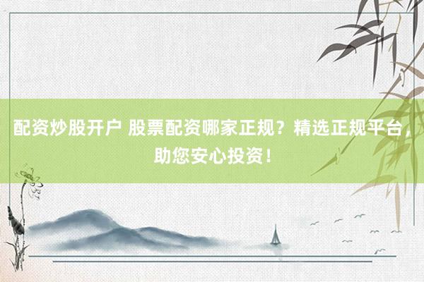 配资炒股开户 股票配资哪家正规？精选正规平台，助您安心投资！