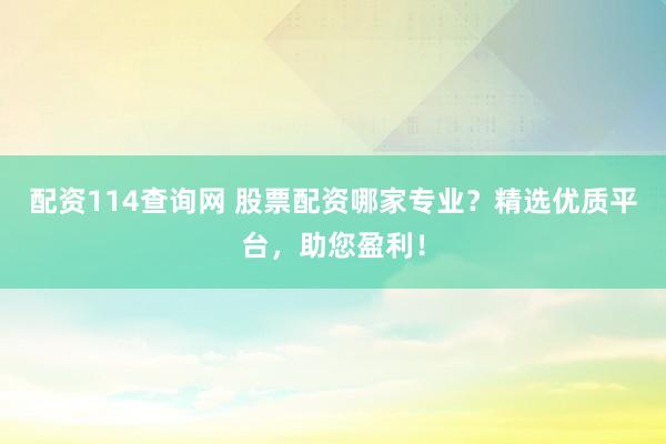 配资114查询网 股票配资哪家专业？精选优质平台，助您盈利！