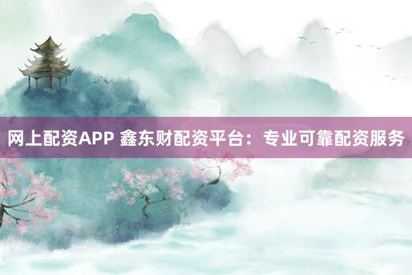网上配资APP 鑫东财配资平台：专业可靠配资服务
