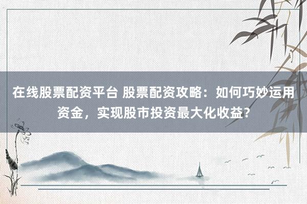 在线股票配资平台 股票配资攻略：如何巧妙运用资金，实现股市投资最大化收益？