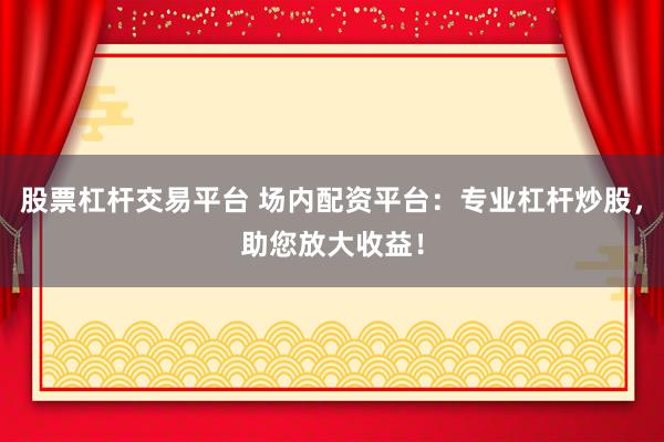 股票杠杆交易平台 场内配资平台：专业杠杆炒股，助您放大收益！