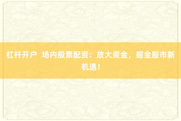 杠杆开户  场内股票配资：放大资金，掘金股市新机遇！