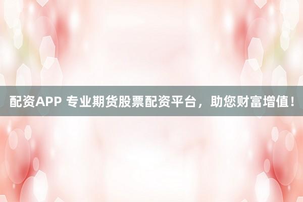 配资APP 专业期货股票配资平台，助您财富增值！