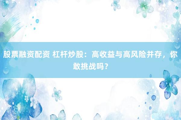 股票融资配资 杠杆炒股：高收益与高风险并存，你敢挑战吗？