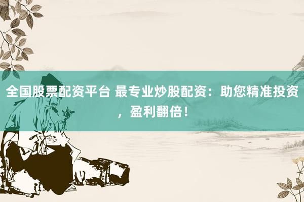 全国股票配资平台 最专业炒股配资：助您精准投资，盈利翻倍！