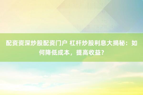 配资资深炒股配资门户 杠杆炒股利息大揭秘：如何降低成本，提高收益？
