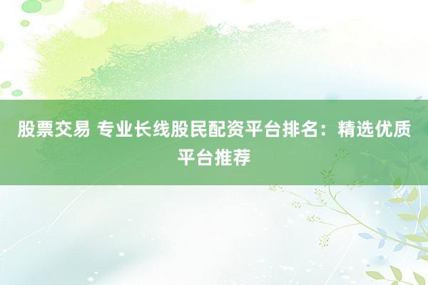股票交易 专业长线股民配资平台排名：精选优质平台推荐