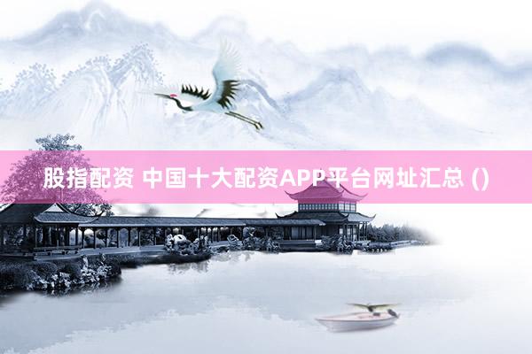 股指配资 中国十大配资APP平台网址汇总 ()