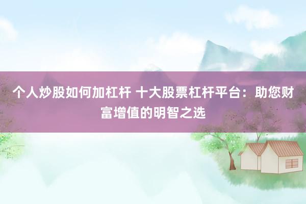 个人炒股如何加杠杆 十大股票杠杆平台：助您财富增值的明智之选