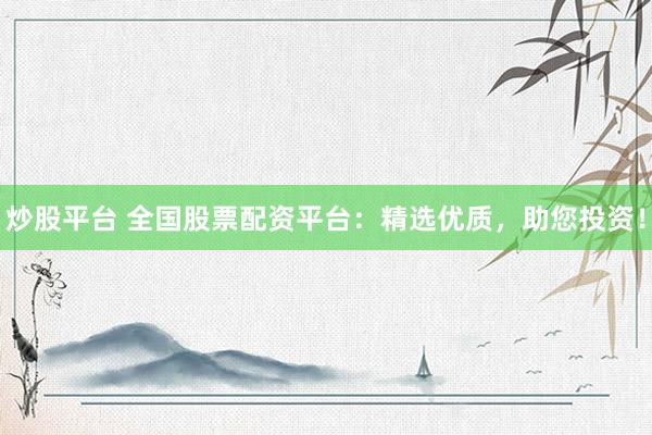 炒股平台 全国股票配资平台：精选优质，助您投资！