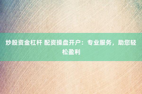炒股资金杠杆 配资操盘开户：专业服务，助您轻松盈利
