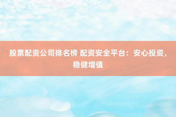 股票配资公司排名榜 配资安全平台：安心投资，稳健增值