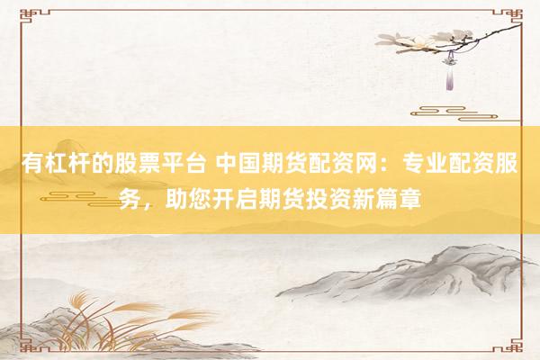 有杠杆的股票平台 中国期货配资网：专业配资服务，助您开启期货投资新篇章