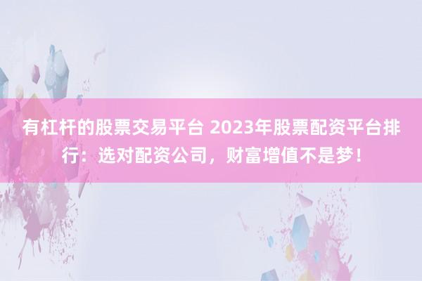 有杠杆的股票交易平台 2023年股票配资平台排行：选对配资公司，财富增值不是梦！