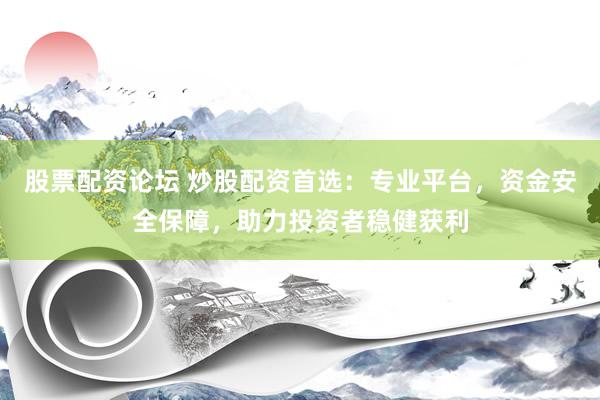股票配资论坛 炒股配资首选：专业平台，资金安全保障，助力投资者稳健获利