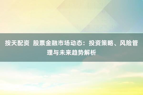 按天配资  股票金融市场动态：投资策略、风险管理与未来趋势解析