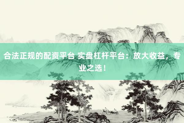合法正规的配资平台 实盘杠杆平台：放大收益，专业之选！