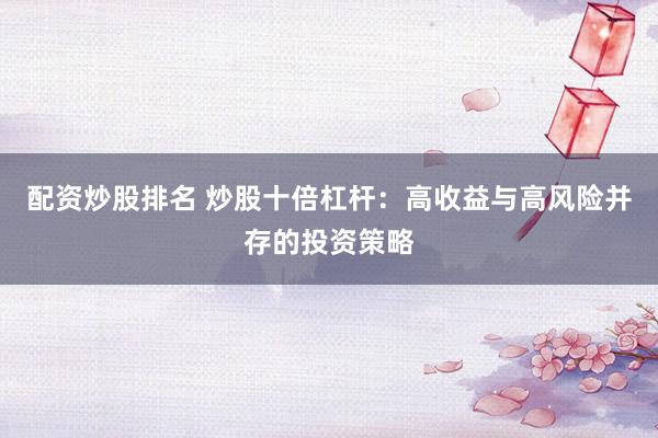 配资炒股排名 炒股十倍杠杆:高收益与高风险并存的投资策略