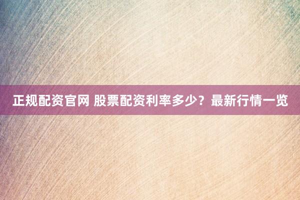 正规配资官网 股票配资利率多少？最新行情一览