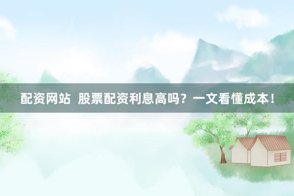 配资网站  股票配资利息高吗？一文看懂成本！