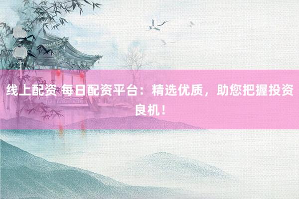 线上配资 每日配资平台：精选优质，助您把握投资良机！