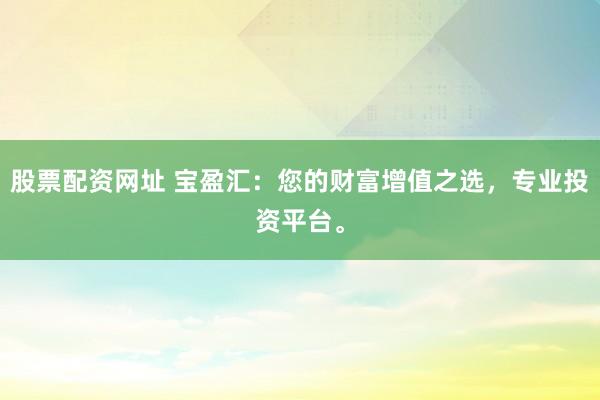 股票配资网址 宝盈汇：您的财富增值之选，专业投资平台。