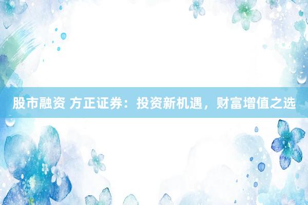 股市融资 方正证券:投资新机遇,财富增值之选