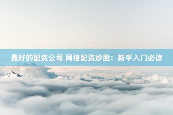 最好的配资公司 网络配资炒股:新手入门必读