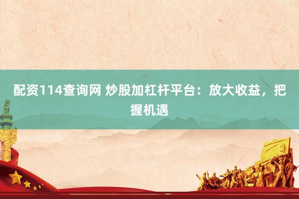 配资114查询网 炒股加杠杆平台：放大收益，把握机遇