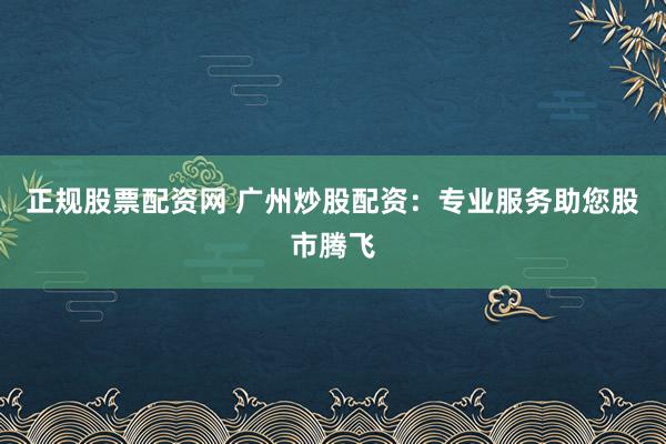 正规股票配资网 广州炒股配资：专业服务助您股市腾飞