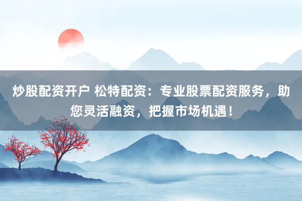 炒股配资开户 松特配资：专业股票配资服务，助您灵活融资，把握市场机遇！