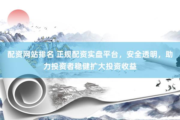 配资网站排名 正规配资实盘平台，安全透明，助力投资者稳健扩大投资收益