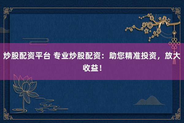 炒股配资平台 专业炒股配资：助您精准投资，放大收益！