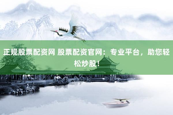 正规股票配资网 股票配资官网：专业平台，助您轻松炒股！
