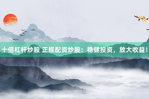 十倍杠杆炒股 正规配资炒股：稳健投资，放大收益！
