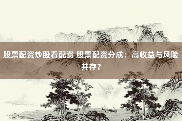 股票配资炒股看配资 股票配资分成：高收益与风险并存？