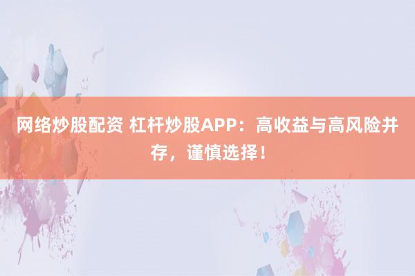 网络炒股配资 杠杆炒股APP：高收益与高风险并存，谨慎选择！