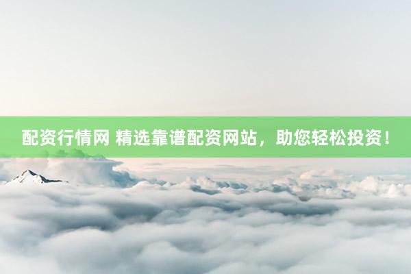 配资行情网 精选靠谱配资网站，助您轻松投资！