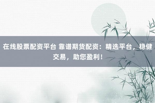 在线股票配资平台 靠谱期货配资：精选平台，稳健交易，助您盈利！