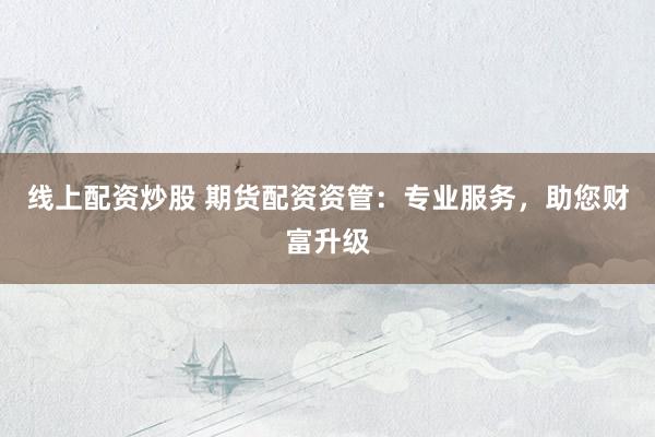 线上配资炒股 期货配资资管：专业服务，助您财富升级