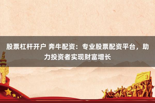 股票杠杆开户 奔牛配资：专业股票配资平台，助力投资者实现财富增长