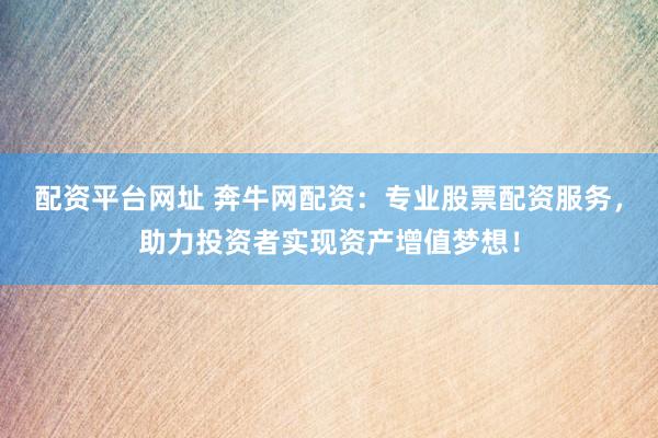 配资平台网址 奔牛网配资：专业股票配资服务，助力投资者实现资产增值梦想！