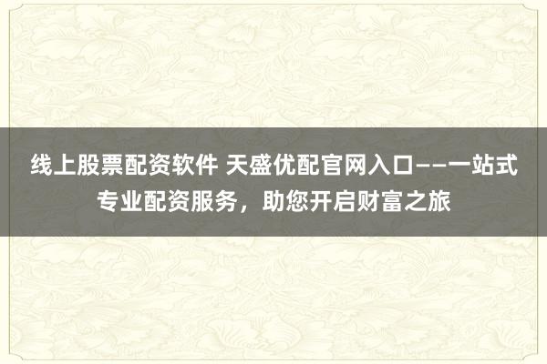 线上股票配资软件 天盛优配官网入口——一站式专业配资服务，助您开启财富之旅