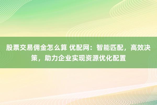 股票交易佣金怎么算 优配网：智能匹配，高效决策，助力企业实现资源优化配置