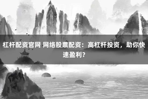 杠杆配资官网 网络股票配资：高杠杆投资，助你快速盈利？
