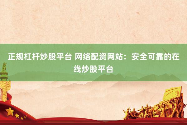 正规杠杆炒股平台 网络配资网站：安全可靠的在线炒股平台