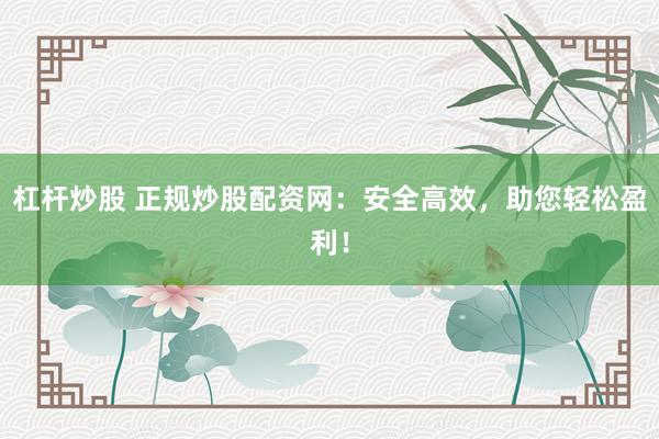 杠杆炒股 正规炒股配资网：安全高效，助您轻松盈利！