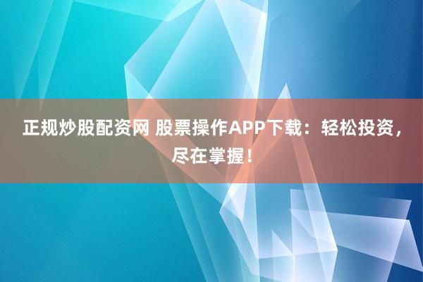 正规炒股配资网 股票操作APP下载：轻松投资，尽在掌握！