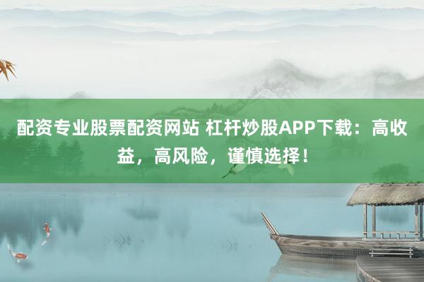 配资专业股票配资网站 杠杆炒股APP下载：高收益，高风险，谨慎选择！