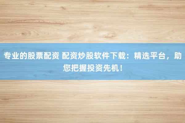专业的股票配资 配资炒股软件下载：精选平台，助您把握投资先机！